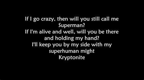 Jan 11, 2000 · I'll keep you by my side, with my superhuman might. Kryptonite. You called me strong, you called me weak, but still, your secrets I will keep. You took for granted all the times I never let you ... 